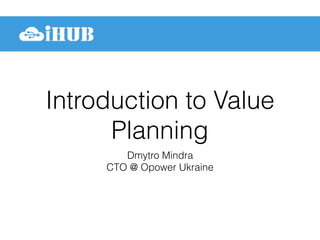 Introduction to Value
Planning
Dmytro Mindra
CTO @ Opower Ukraine
 