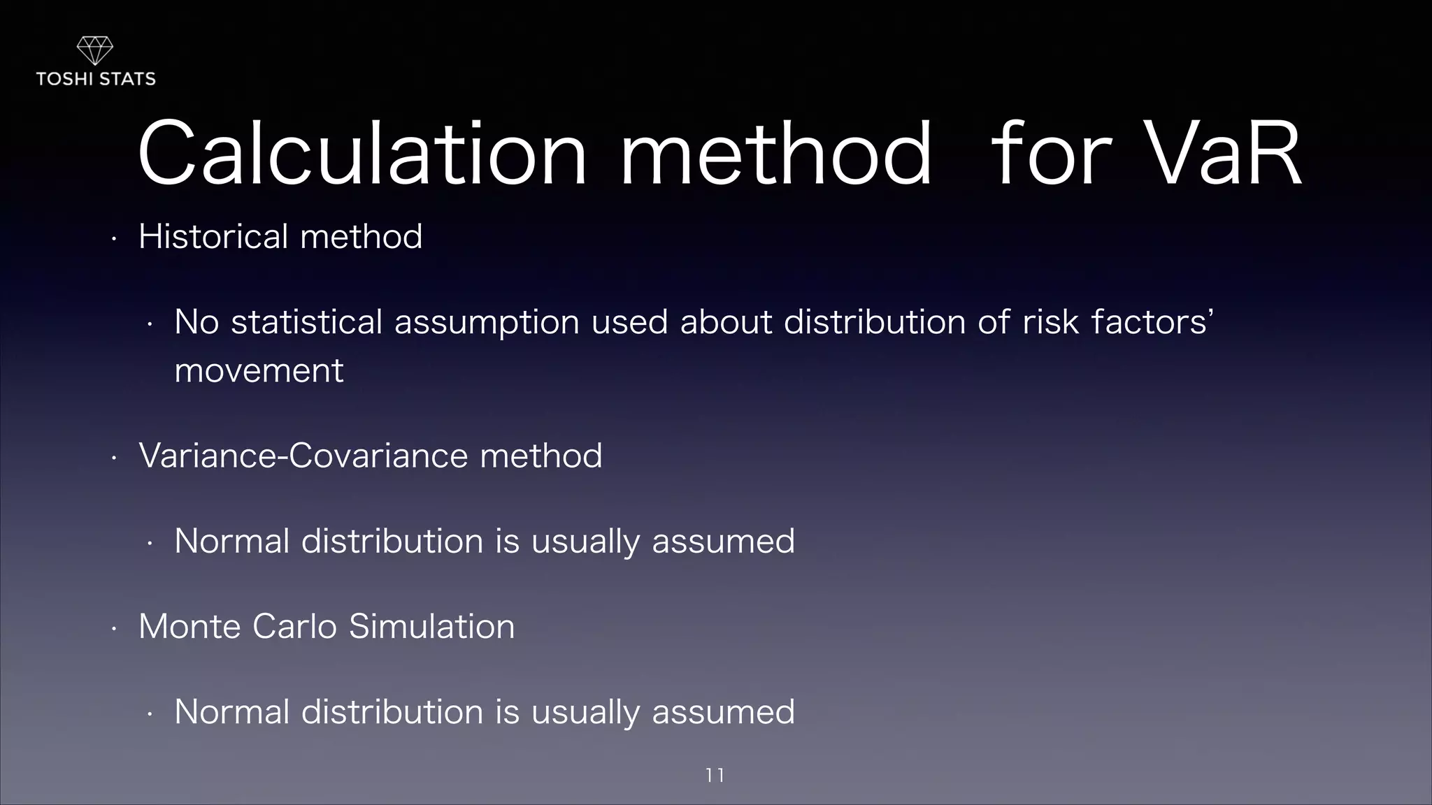 Calculation method for VaR
• Historical method
• No statistical assumption used about distribution of risk factors
movement
• Variance-Covariance method
• Normal distribution is usually assumed
• Monte Carlo Simulation
• Normal distribution is usually assumed
11
 