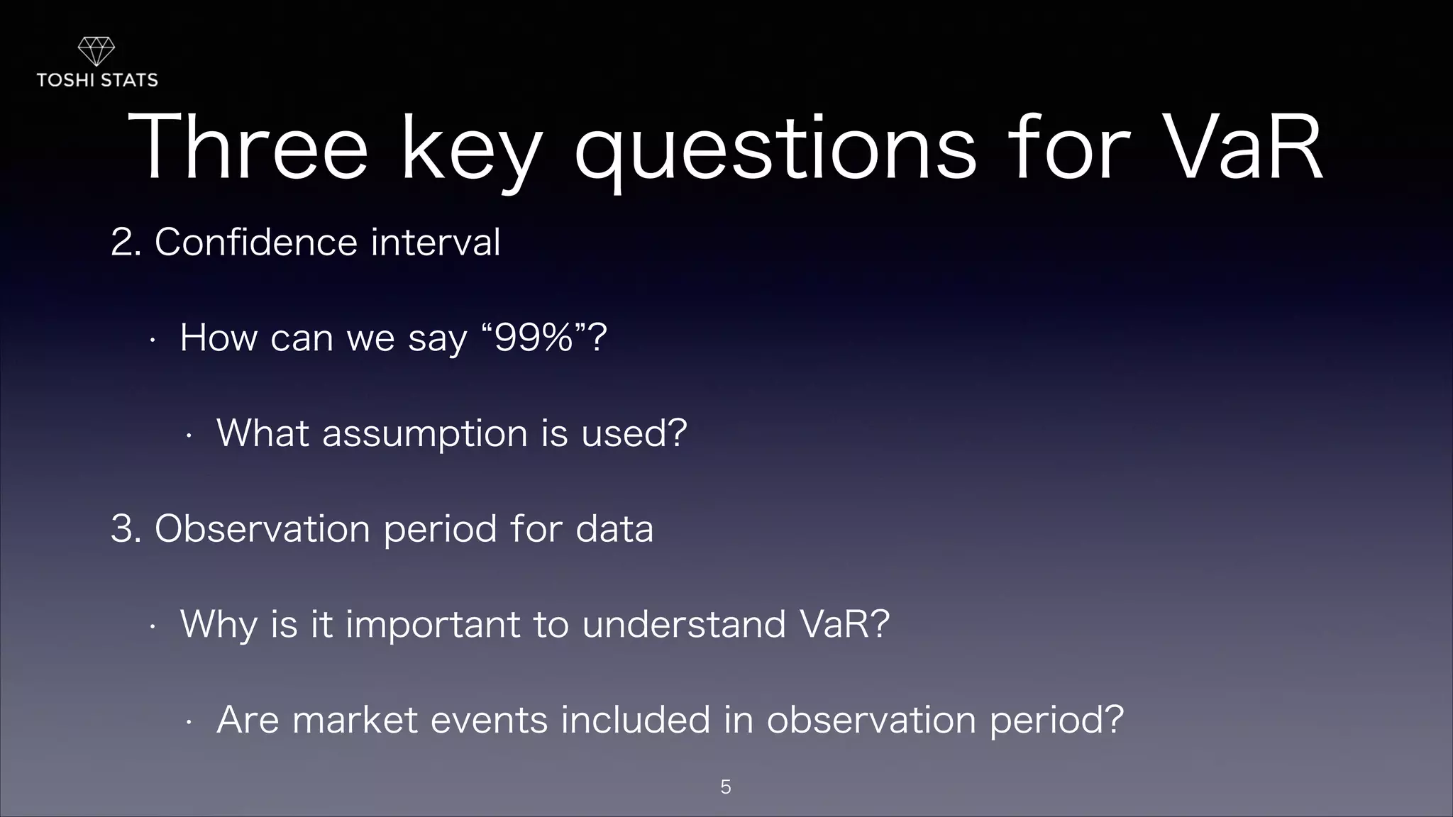 Three key questions for VaR
2. Conﬁdence interval
• How can we say 99% ?
• What assumption is used?
3. Observation period for data
• Why is it important to understand VaR?
• Are market events included in observation period?
5
 