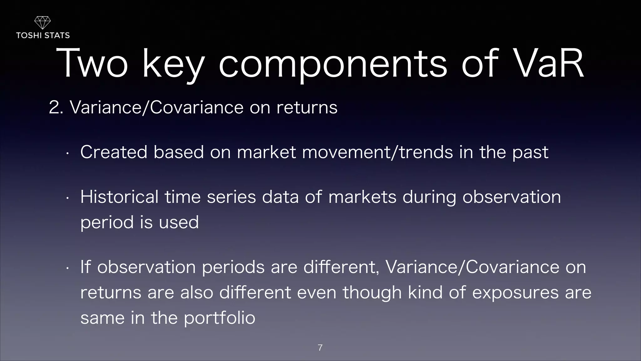 Two key components of VaR
2. Variance/Covariance on returns
• Created based on market movement/trends in the past
• Historical time series data of markets during observation
period is used
• If observation periods are diﬀerent, Variance/Covariance on
returns are also diﬀerent even though kind of exposures are
same in the portfolio
7
 