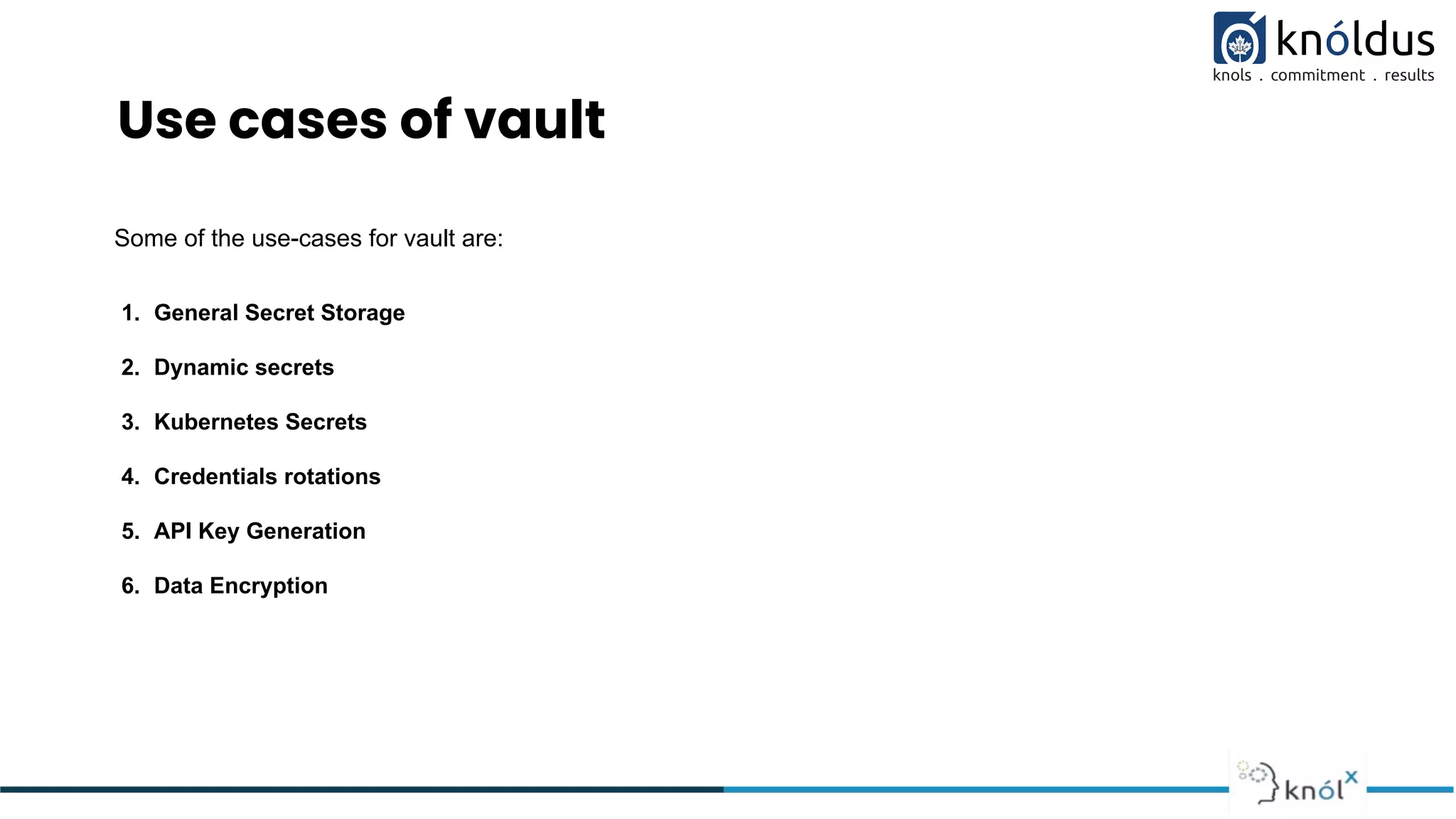 Use cases of vault
Some of the use-cases for vault are:
1. General Secret Storage
2. Dynamic secrets
3. Kubernetes Secrets
4. Credentials rotations
5. API Key Generation
6. Data Encryption
 