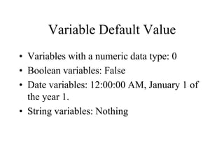 Variable Default Value
• Variables with a numeric data type: 0
• Boolean variables: False
• Date variables: 12:00:00 AM, January 1 of
the year 1.
• String variables: Nothing
 