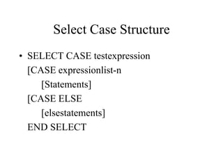 Select Case Structure
• SELECT CASE testexpression
[CASE expressionlist-n
[Statements]
[CASE ELSE
[elsestatements]
END SELECT
 