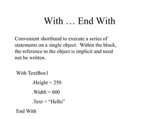 With … End With
With TextBox1
.Height = 250
.Width = 600
.Text = “Hello”
End With
Convenient shorthand to execute a series of
statements on a single object. Within the block,
the reference to the object is implicit and need
not be written.
 