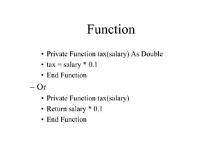 Function
• Private Function tax(salary) As Double
• tax = salary * 0.1
• End Function
– Or
• Private Function tax(salary)
• Return salary * 0.1
• End Function
 