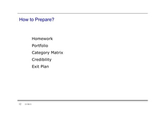 How to Prepare?



                Homework
                Portfolio
                Category Matrix
                Credibility
                Exit Plan




12   11/18/11
 
