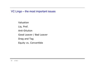 VC Lingo – the most important issues



                Valuation
                Liq. Pref.
                Anti-Dilution
                Good Leaver / Bad Leaver
                Drag and Tag
                Equity vs. Convertible




13   11/18/11
 