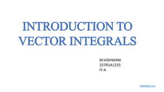 INTRODUCTION TO
VECTOR INTEGRALS
SlideMake.com
M.VISHWANI
227R1A1235
IT-A
 