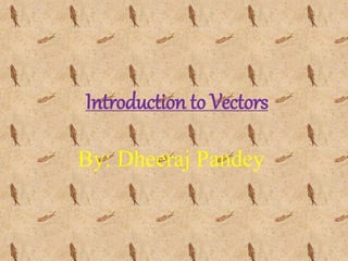 Introduction to Vectors
By: Dheeraj Pandey
 