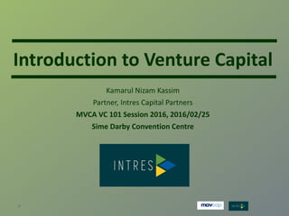 Introduction to Venture Capital
Kamarul Nizam Kassim
Partner, Intres Capital Partners
MVCA VC 101 Session 2016, 2016/02/25
Sime Darby Convention Centre
 