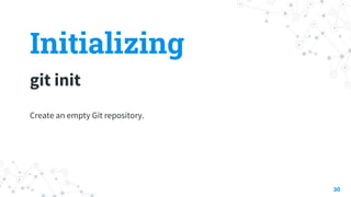 Initializing
git init
30
Create an empty Git repository.
 
