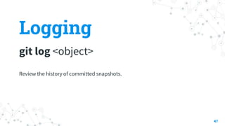 Logging
git log <object>
47
Review the history of committed snapshots.
 