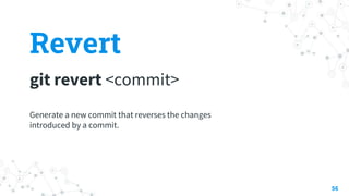 Revert
git revert <commit>
56
Generate a new commit that reverses the changes
introduced by a commit.
 