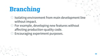 Branching
◎ Isolating environment from main development line
without impact.
◎ For example, developing new features without
affecting production-quality code.
◎ Encouraging experiment purposes.
58
 