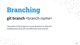 Branching
git branch <branch-name>
60
Take edits in the project in a new direction to allow for
modifications that will not affect the main branch.
 