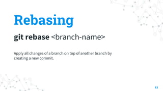 Rebasing
git rebase <branch-name>
63
Apply all changes of a branch on top of another branch by
creating a new commit.
 