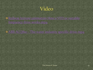 Railway lectureanimation How a VFD or variable
frequency drive works.mp4
ABB ACQ810 - The water industry specific drive.mp4
17Prof. Rozina R. Surani
 