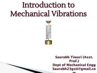 Introduction to
Mechanical Vibrations
Saurabh Tiwari (Asst.
Prof.)
Dept of Mechanical Engg
Saurabh23gsti@gmail.co
 