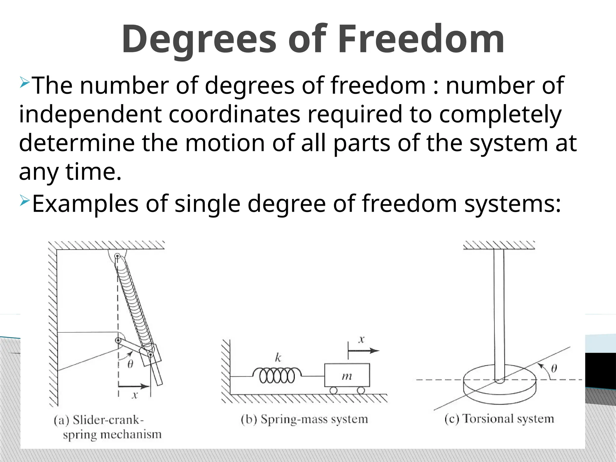 Degrees of Freedom
The number of degrees of freedom : number of
independent coordinates required to completely
determine the motion of all parts of the system at
any time.
Examples of single degree of freedom systems:
 