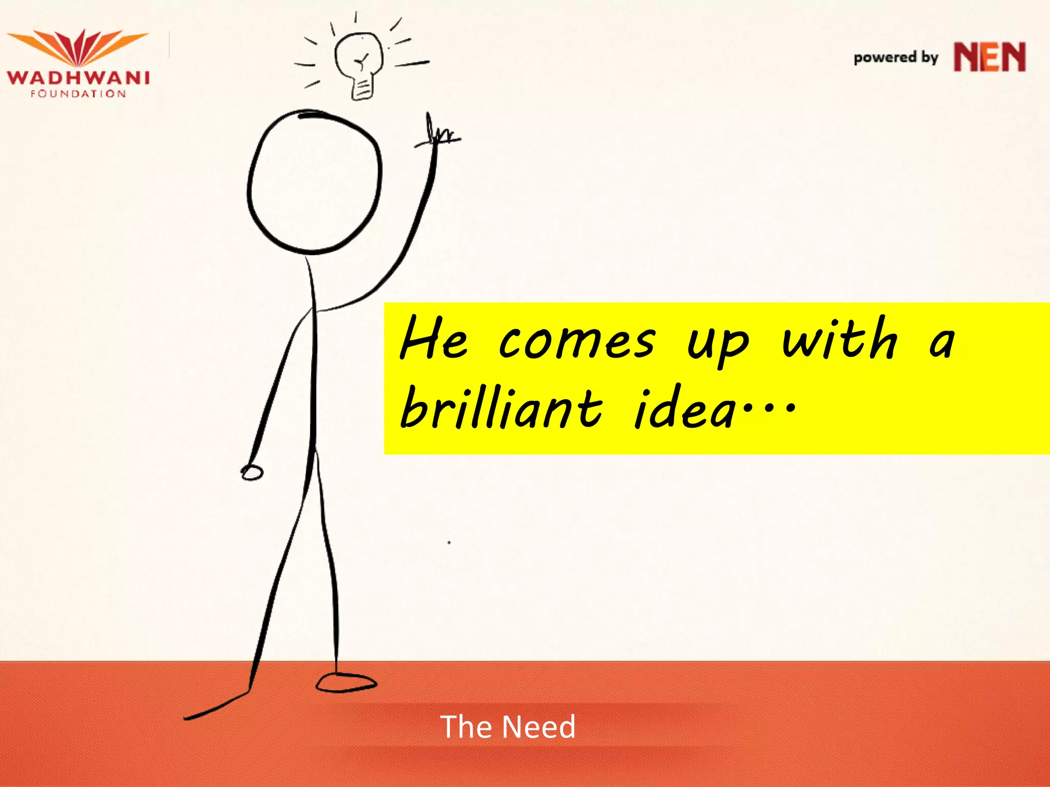 He comes up with a
brilliant idea...




 The Need
 