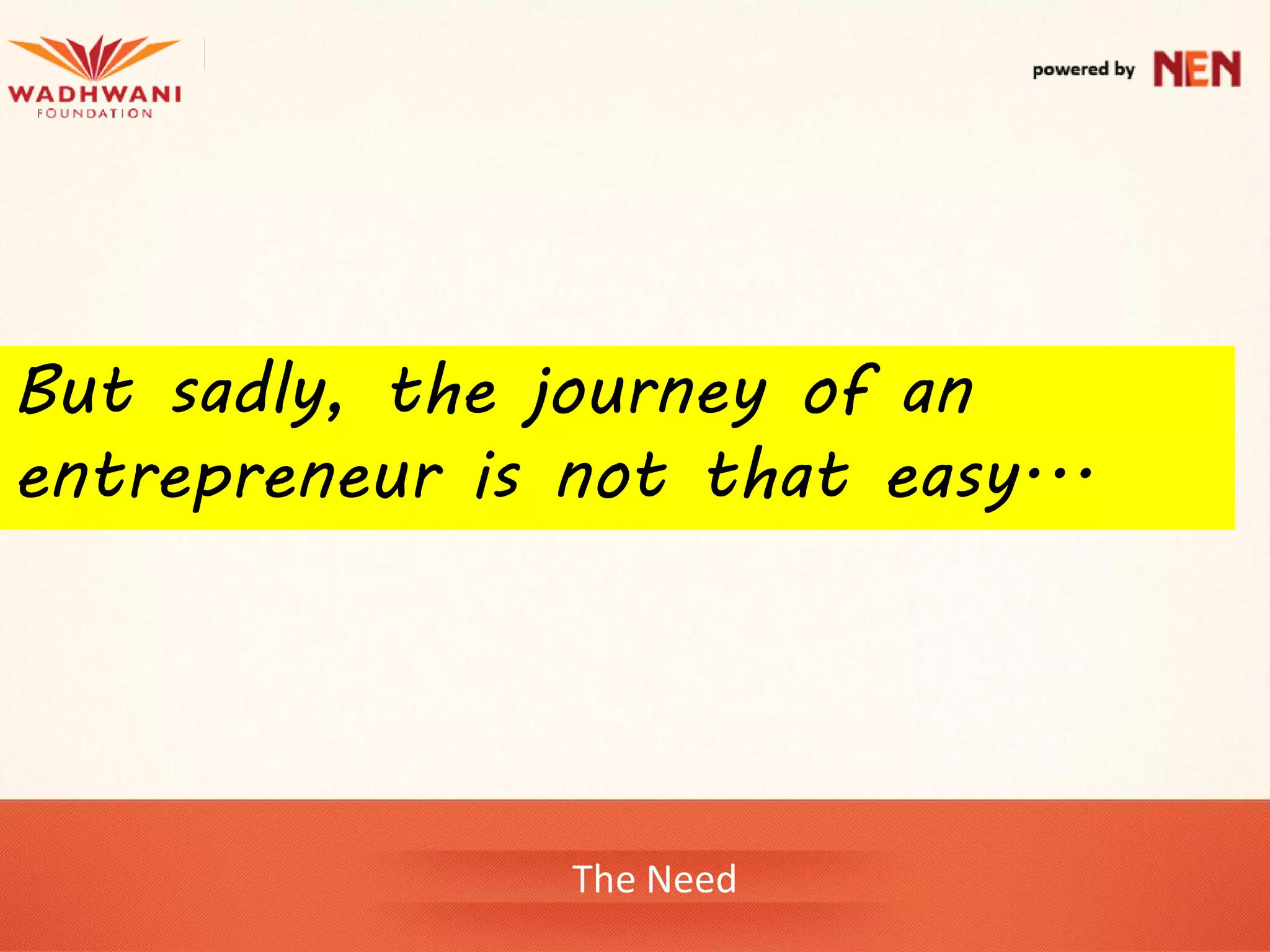 But sadly, the journey of an
entrepreneur is not that easy...




                The Need
 