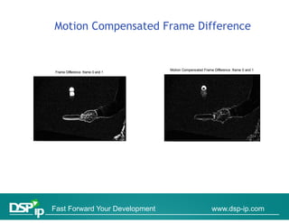 Motion Compensated Frame Difference
          p


                                   Motion Compensated Frame Difference :frame 0 and 1
 Frame Difference :frame 0 and 1




Fast Forward Your Development                              www.dsp-ip.com
 