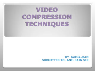 VIDEO
COMPRESSION
 TECHNIQUES




                BY- SAHIL JAIN
    SUBMITTED TO- ANIL JAIN SIR
 