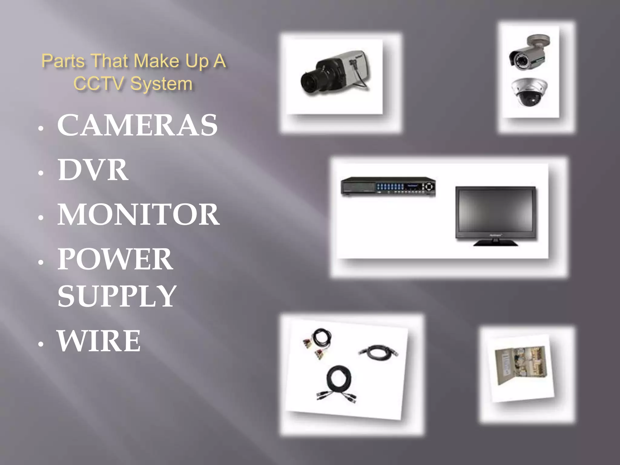Parts That Make Up A
CCTV System
• CAMERAS
• DVR
• MONITOR
• POWER
SUPPLY
• WIRE