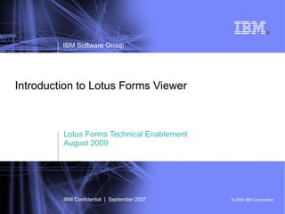 Introduction to Lotus Forms Viewer Lotus Forms Technical Enablement August 2009 IBM Software Group IBM Confidential  |  September 2007 