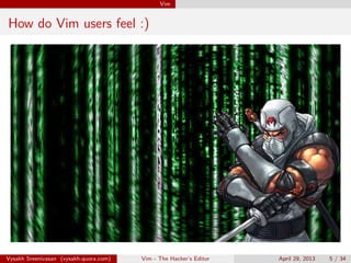 Vim
How do Vim users feel :)
Vysakh Sreenivasan (vysakh.quora.com) Vim - The Hacker’s Editor April 29, 2013 5 / 35
 