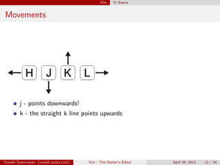 Vim Vi Basics
Movements
j - points downwards!
k - the straight k line points upwards
Vysakh Sreenivasan (vysakh.quora.com) Vim - The Hacker’s Editor April 29, 2013 12 / 35
 