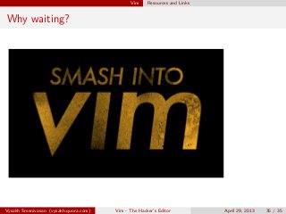 Vim Resources and Links
Why waiting?
Vysakh Sreenivasan (vysakh.quora.com) Vim - The Hacker’s Editor April 29, 2013 35 / 35
 