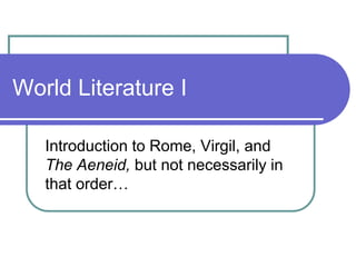 World Literature I Introduction to Rome, Virgil, and The Aeneid, but not necessarily in that order… 