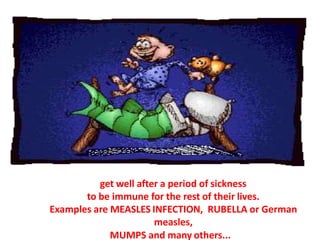 get well after a period of sickness
to be immune for the rest of their lives.
Examples are MEASLES INFECTION, RUBELLA or German
measles,
MUMPS and many others...
 