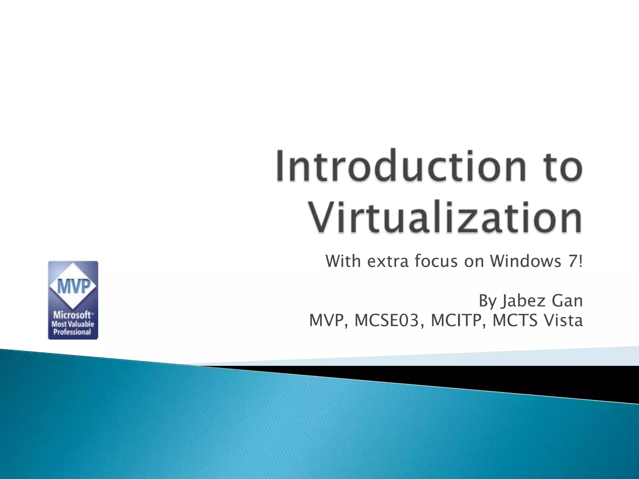Introduction to VirtualizationWith extra focus on Windows 7!By Jabez GanMVP, MCSE03, MCITP, MCTS Vista