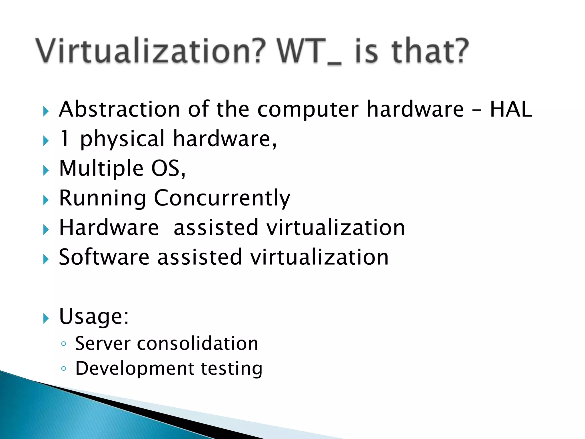 Abstraction of the computer hardware – HAL1 physical hardware,Multiple OS,Running ConcurrentlyHardware assisted virtualizationSoftware assisted virtualizationUsage:Server consolidationDevelopment testingVirtualization? WT_ is that?