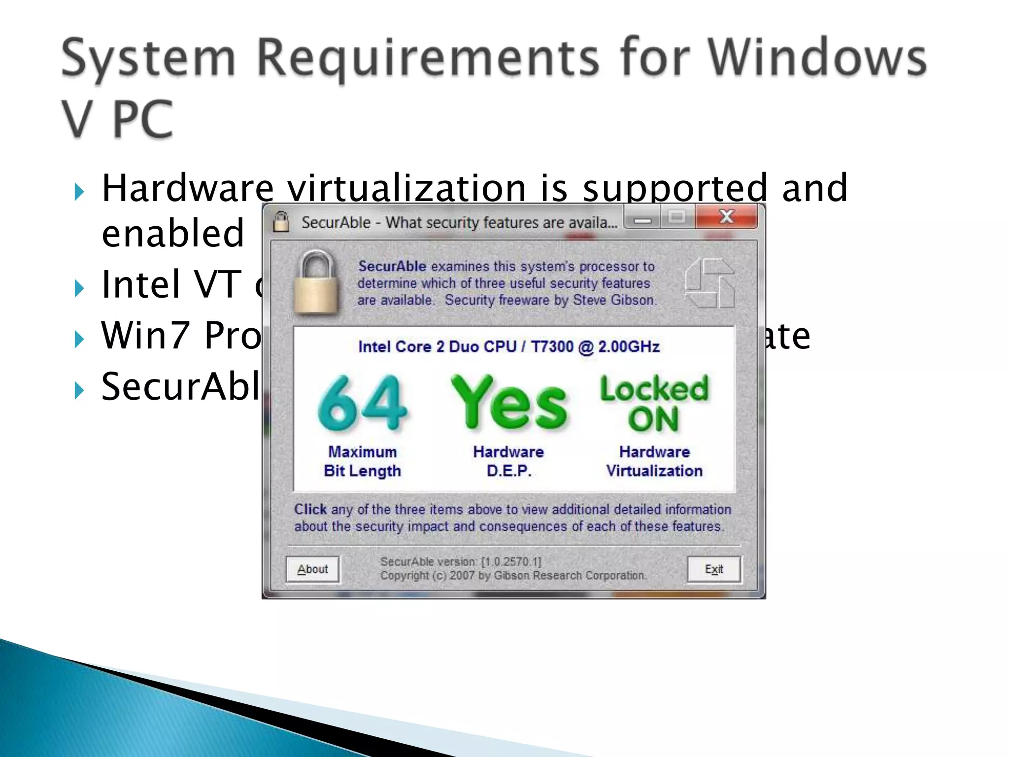 Hardware virtualization is supported and enabledIntel VT or AMD-VWin7 Professional, Enterprise, UltimateSecurAbleSystem Requirements for Windows V PC