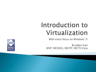 Introduction to Virtualization With extra focus on Windows 7! By Jabez Gan MVP, MCSE03, MCITP, MCTS Vista 