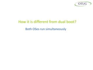 How it is different from dual boot?
    Both OSes run simultaneously
 