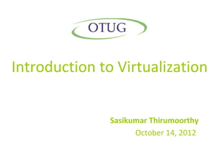 Introduction to Virtualization


               Sasikumar Thirumoorthy
                     October 14, 2012
 