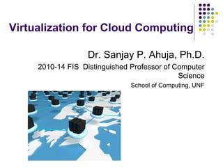 Virtualization for Cloud Computing
Dr. Sanjay P. Ahuja, Ph.D.
2010-14 FIS Distinguished Professor of Computer
Science
School of Computing, UNF
 