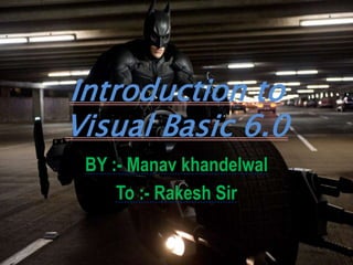 Introduction to 
Visual Basic 6.0 
BY :- Manav khandelwal 
To :- Rakesh Sir 
 