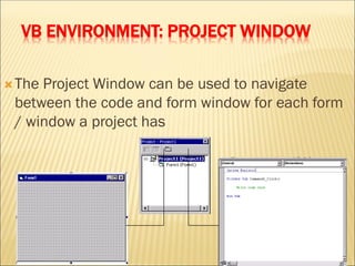 VB ENVIRONMENT: PROJECT WINDOW
The Project Window can be used to navigate
between the code and form window for each form
/ window a project has
 