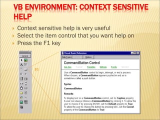 VB ENVIRONMENT: CONTEXT SENSITIVE
HELP
 Context sensitive help is very useful
 Select the item control that you want help on
 Press the F1 key
F1
 