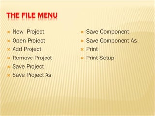 THE FILE MENU
 New Project
 Open Project
 Add Project
 Remove Project
 Save Project
 Save Project As
 Save Component
 Save Component As
 Print
 Print Setup
 