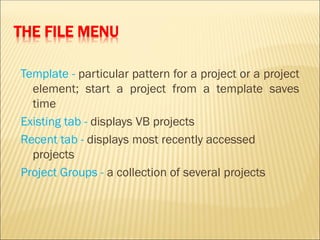 THE FILE MENU
Template - particular pattern for a project or a project
element; start a project from a template saves
time
Existing tab - displays VB projects
Recent tab - displays most recently accessed
projects
Project Groups - a collection of several projects
 