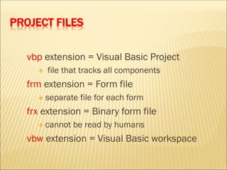 PROJECT FILES
vbp extension = Visual Basic Project
 file that tracks all components
frm extension = Form file
 separate file for each form
frx extension = Binary form file
 cannot be read by humans
vbw extension = Visual Basic workspace
 