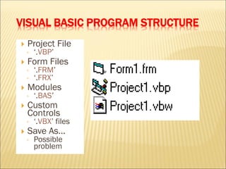 VISUAL BASIC PROGRAM STRUCTURE
 Project File
◦ ‘.VBP’
 Form Files
◦ ‘.FRM’
◦ ‘.FRX’
 Modules
◦ ‘.BAS’
 Custom
Controls
◦ ‘.VBX’ files
 Save As...
◦ Possible
problem
 