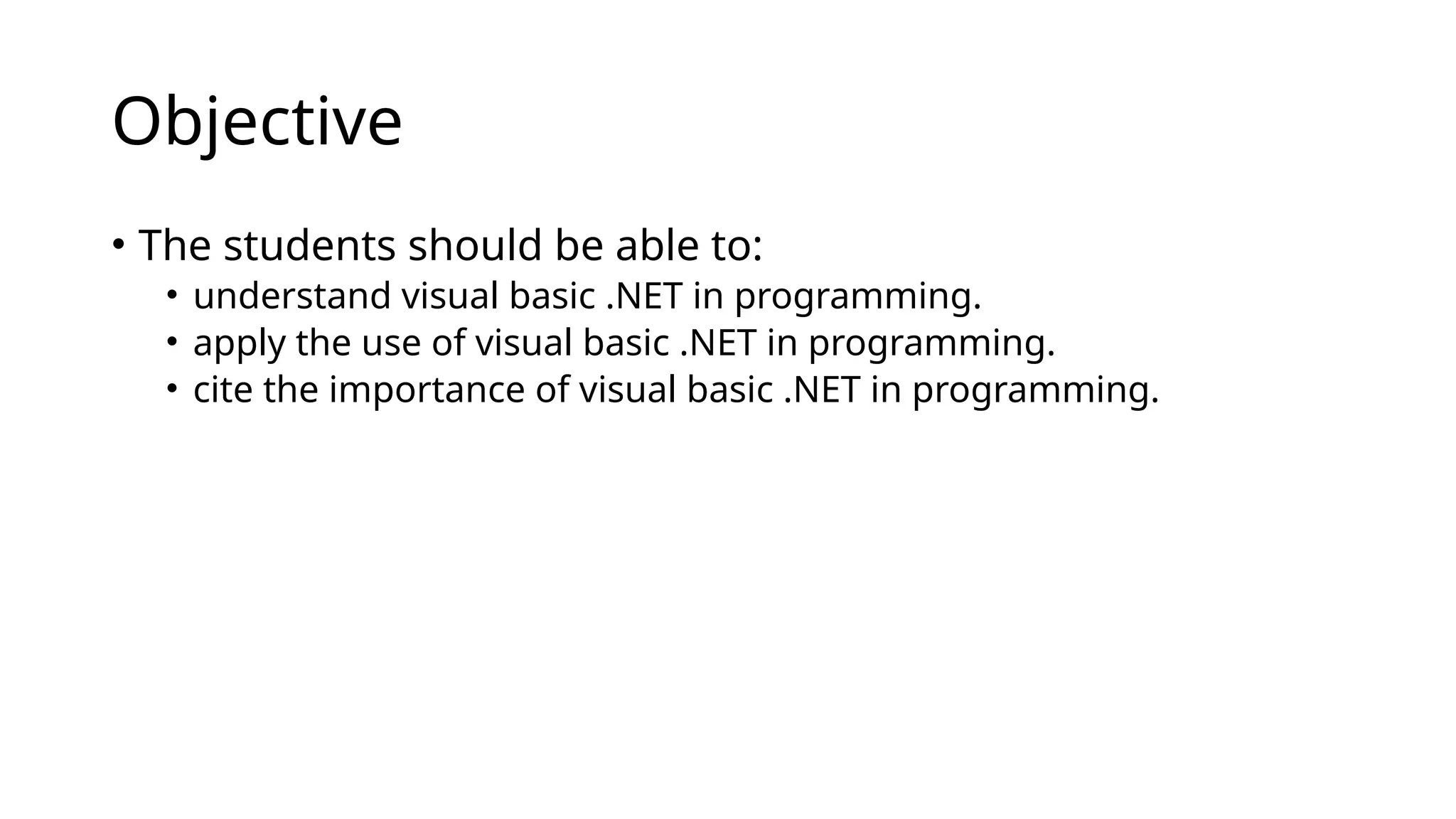 Objective
• The students should be able to:
• understand visual basic .NET in programming.
• apply the use of visual basic .NET in programming.
• cite the importance of visual basic .NET in programming.
 