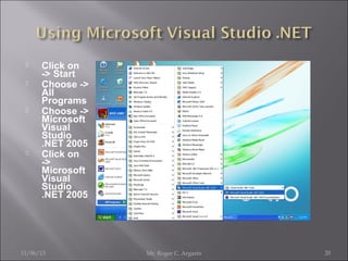 






Click on
-> Start
Choose ->
All
Programs
Choose ->
Microsoft
Visual
Studio
.NET 2005
Click on
->
Microsoft
Visual
Studio
.NET 2005

11/06/13

Mr. Roger C. Argarin

20

 